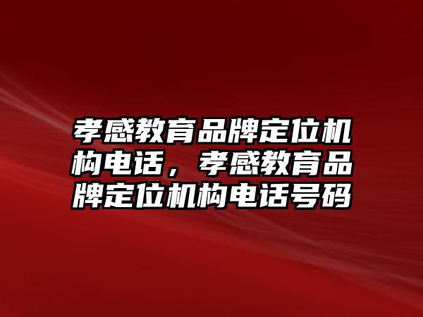 孝感教育品牌定位機(jī)構(gòu)電話，孝感教育品牌定位機(jī)構(gòu)電話號(hào)碼