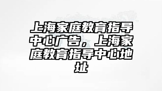 上海家庭教育指導(dǎo)中心廣告，上海家庭教育指導(dǎo)中心地址