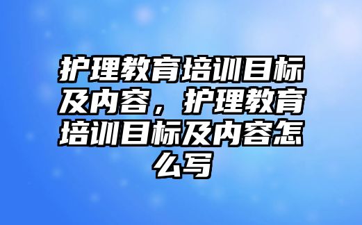 護理教育培訓目標及內容，護理教育培訓目標及內容怎么寫