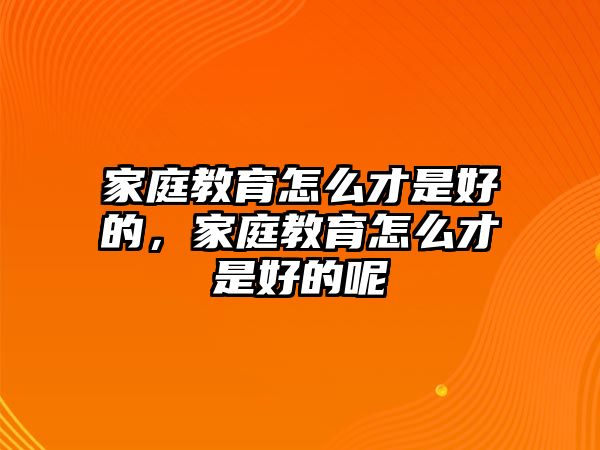 家庭教育怎么才是好的，家庭教育怎么才是好的呢