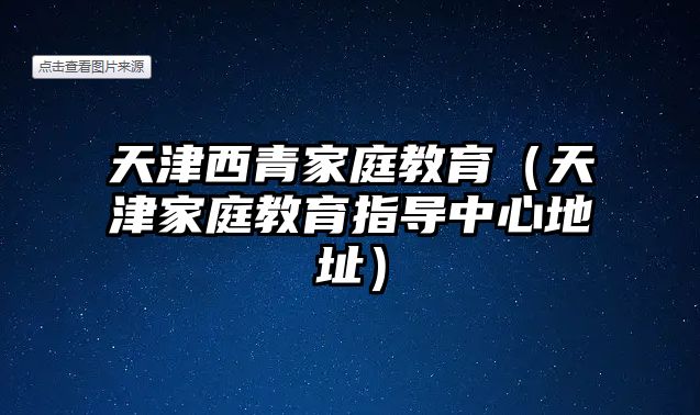 天津西青家庭教育（天津家庭教育指導(dǎo)中心地址）