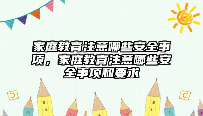 家庭教育注意哪些安全事項，家庭教育注意哪些安全事項和要求