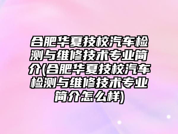 合肥華夏技校汽車檢測與維修技術(shù)專業(yè)簡介(合肥華夏技校汽車檢測與維修技術(shù)專業(yè)簡介怎么樣)