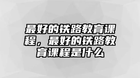 最好的鐵路教育課程，最好的鐵路教育課程是什么