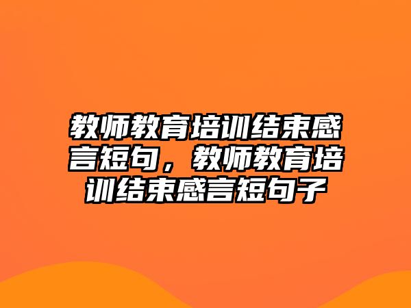 教師教育培訓(xùn)結(jié)束感言短句，教師教育培訓(xùn)結(jié)束感言短句子