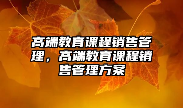 高端教育課程銷售管理，高端教育課程銷售管理方案