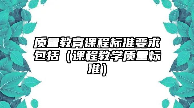 質(zhì)量教育課程標(biāo)準(zhǔn)要求包括（課程教學(xué)質(zhì)量標(biāo)準(zhǔn)）