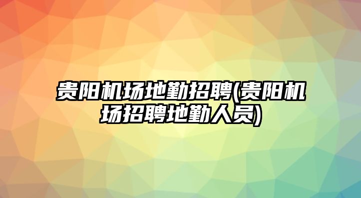 貴陽機場地勤招聘(貴陽機場招聘地勤人員)