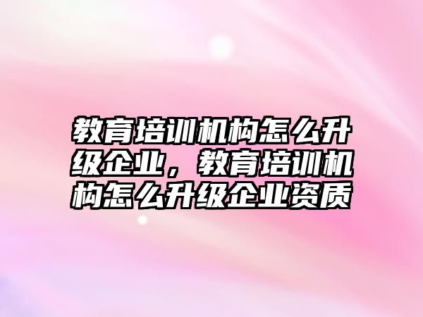 教育培訓(xùn)機構(gòu)怎么升級企業(yè)，教育培訓(xùn)機構(gòu)怎么升級企業(yè)資質(zhì)