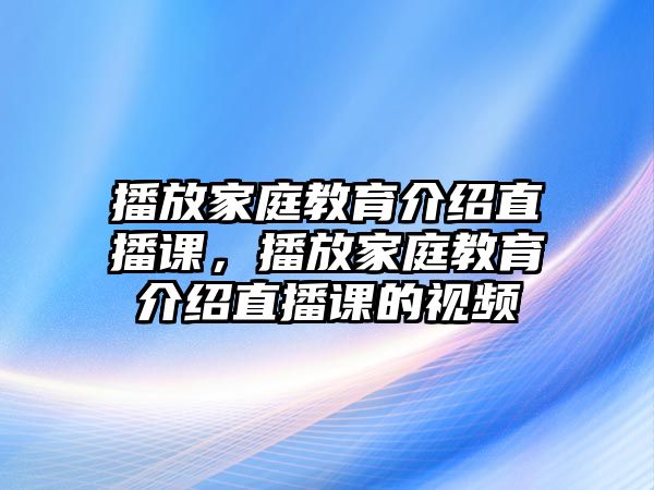 播放家庭教育介紹直播課，播放家庭教育介紹直播課的視頻