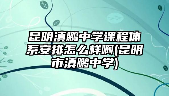 昆明滇鵬中學(xué)課程體系安排怎么樣啊(昆明市滇鵬中學(xué))