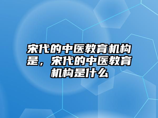 宋代的中醫(yī)教育機構是，宋代的中醫(yī)教育機構是什么