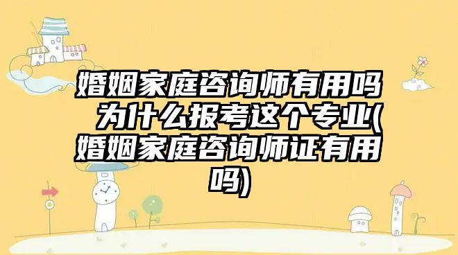 婚姻家庭咨詢師有用嗎 為什么報考這個專業(yè)(婚姻家庭咨詢師證有用嗎)