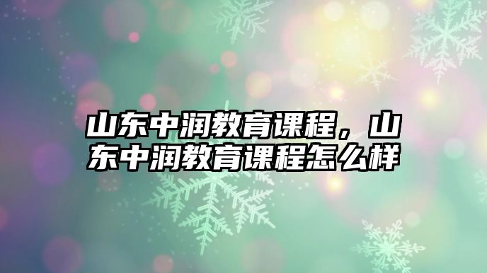 山東中潤教育課程，山東中潤教育課程怎么樣