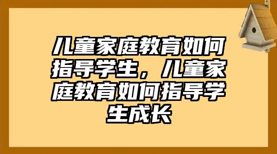 兒童家庭教育如何指導(dǎo)學(xué)生，兒童家庭教育如何指導(dǎo)學(xué)生成長