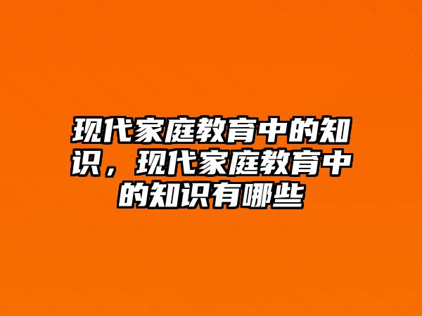 現(xiàn)代家庭教育中的知識(shí)，現(xiàn)代家庭教育中的知識(shí)有哪些