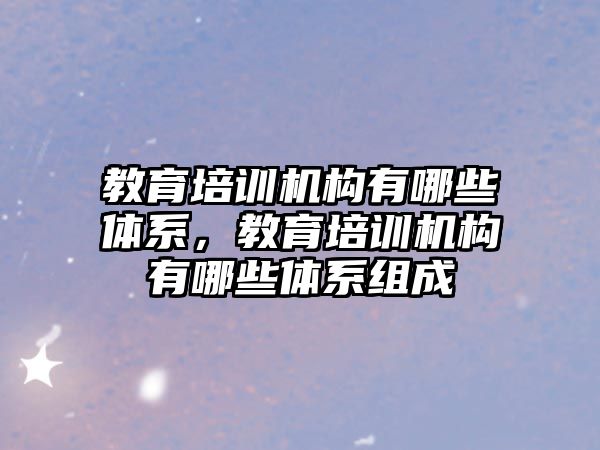 教育培訓機構(gòu)有哪些體系，教育培訓機構(gòu)有哪些體系組成