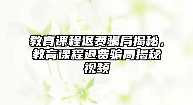 教育課程退費騙局揭秘，教育課程退費騙局揭秘視頻