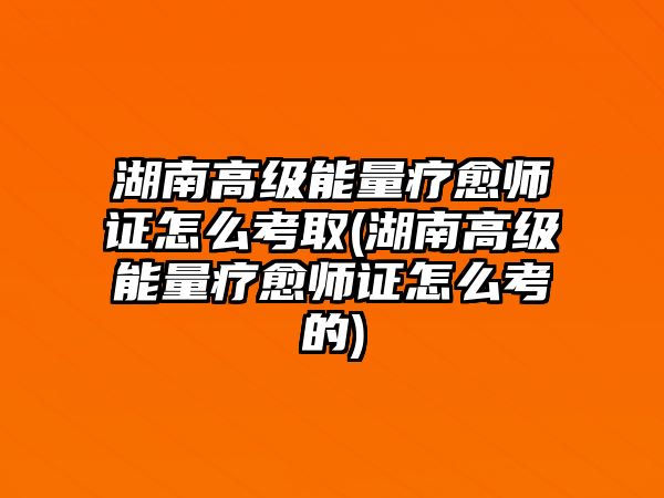 湖南高級(jí)能量療愈師證怎么考取(湖南高級(jí)能量療愈師證怎么考的)