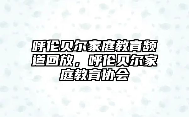 呼倫貝爾家庭教育頻道回放，呼倫貝爾家庭教育協(xié)會(huì)