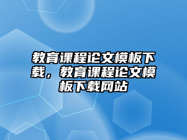 教育課程論文模板下載，教育課程論文模板下載網(wǎng)站