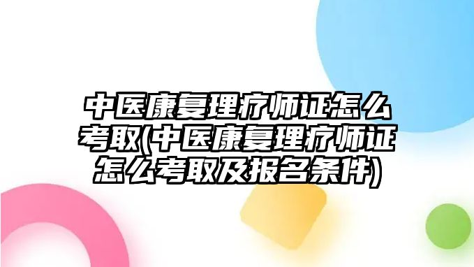 中醫(yī)康復(fù)理療師證怎么考取(中醫(yī)康復(fù)理療師證怎么考取及報(bào)名條件)