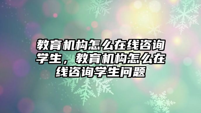 教育機(jī)構(gòu)怎么在線咨詢學(xué)生，教育機(jī)構(gòu)怎么在線咨詢學(xué)生問題