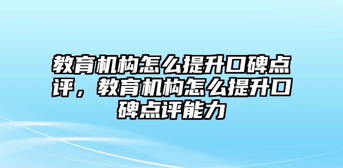 教育機構怎么提升口碑點評，教育機構怎么提升口碑點評能力