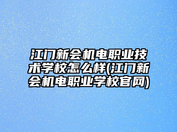 江門新會(huì)機(jī)電職業(yè)技術(shù)學(xué)校怎么樣(江門新會(huì)機(jī)電職業(yè)學(xué)校官網(wǎng))