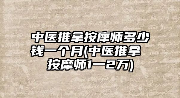 中醫(yī)推拿按摩師多少錢一個月(中醫(yī)推拿 按摩師1一2萬)