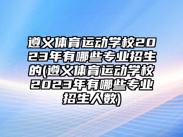 遵義體育運(yùn)動(dòng)學(xué)校2023年有哪些專業(yè)招生的(遵義體育運(yùn)動(dòng)學(xué)校2023年有哪些專業(yè)招生人數(shù))