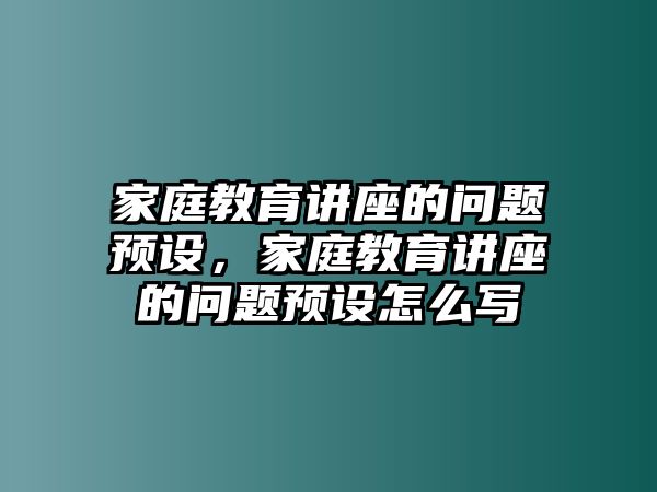 家庭教育講座的問題預(yù)設(shè)，家庭教育講座的問題預(yù)設(shè)怎么寫