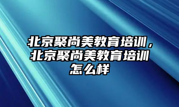 北京聚尚美教育培訓(xùn)，北京聚尚美教育培訓(xùn)怎么樣