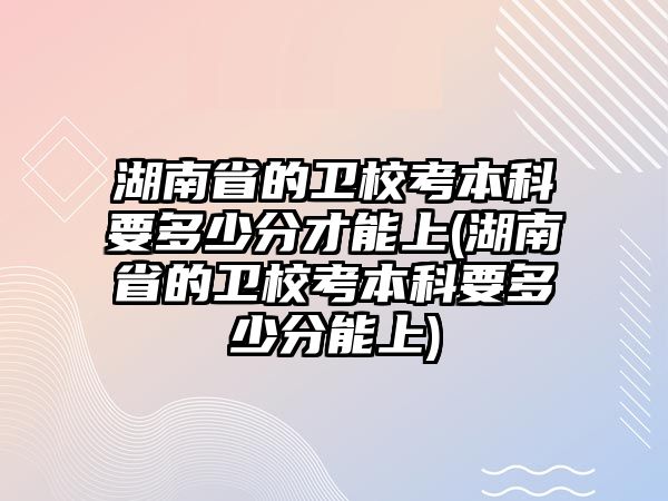 湖南省的衛(wèi)校考本科要多少分才能上(湖南省的衛(wèi)校考本科要多少分能上)