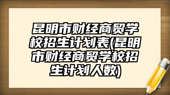 昆明市財(cái)經(jīng)商貿(mào)學(xué)校招生計(jì)劃表(昆明市財(cái)經(jīng)商貿(mào)學(xué)校招生計(jì)劃人數(shù))