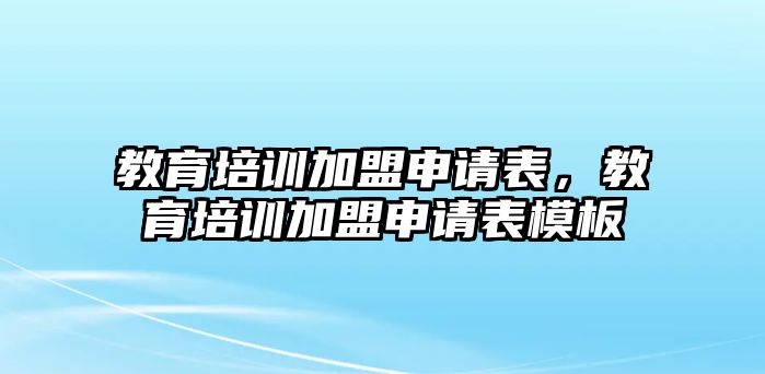 教育培訓(xùn)加盟申請(qǐng)表，教育培訓(xùn)加盟申請(qǐng)表模板