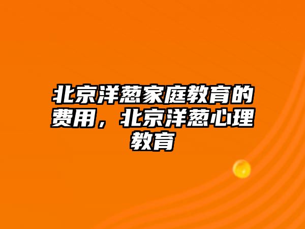 北京洋蔥家庭教育的費(fèi)用，北京洋蔥心理教育