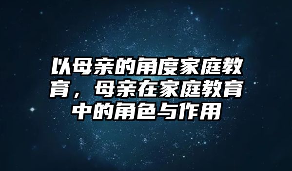 以母親的角度家庭教育，母親在家庭教育中的角色與作用