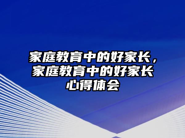 家庭教育中的好家長，家庭教育中的好家長心得體會(huì)