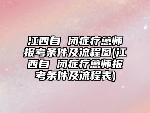 江西自 閉癥療愈師報(bào)考條件及流程圖(江西自 閉癥療愈師報(bào)考條件及流程表)