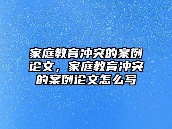 家庭教育沖突的案例論文，家庭教育沖突的案例論文怎么寫