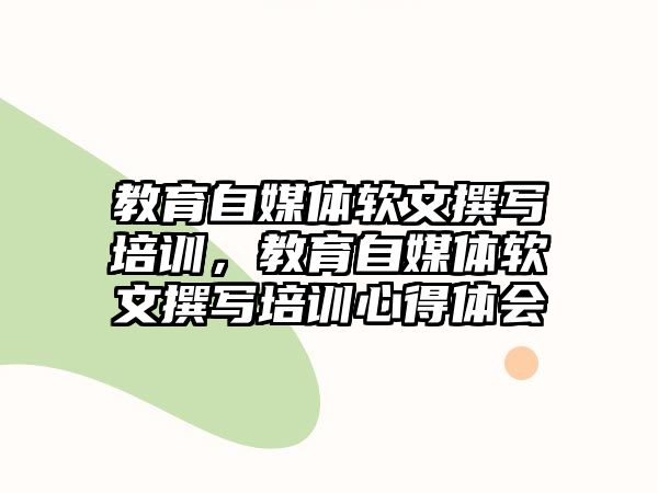 教育自媒體軟文撰寫培訓(xùn)，教育自媒體軟文撰寫培訓(xùn)心得體會