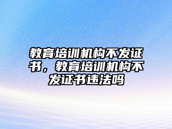 教育培訓(xùn)機(jī)構(gòu)不發(fā)證書，教育培訓(xùn)機(jī)構(gòu)不發(fā)證書違法嗎