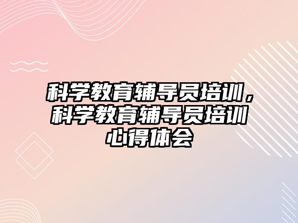 科學教育輔導員培訓，科學教育輔導員培訓心得體會