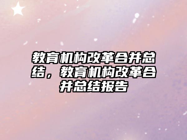 教育機構(gòu)改革合并總結(jié)，教育機構(gòu)改革合并總結(jié)報告