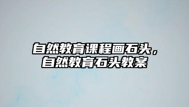 自然教育課程畫石頭，自然教育石頭教案