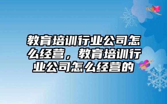 教育培訓(xùn)行業(yè)公司怎么經(jīng)營，教育培訓(xùn)行業(yè)公司怎么經(jīng)營的