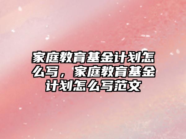 家庭教育基金計劃怎么寫，家庭教育基金計劃怎么寫范文