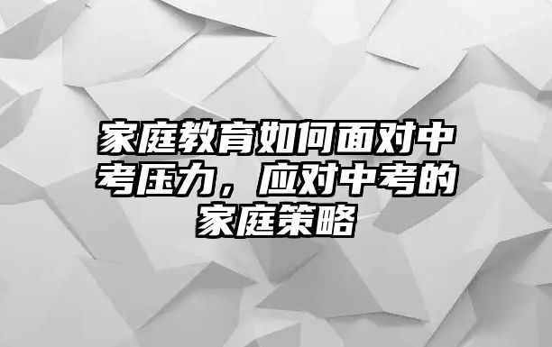 家庭教育如何面對中考壓力，應(yīng)對中考的家庭策略