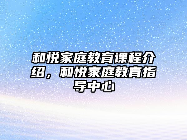 和悅家庭教育課程介紹，和悅家庭教育指導(dǎo)中心